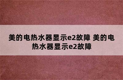 美的电热水器显示e2故障 美的电热水器显示e2故障